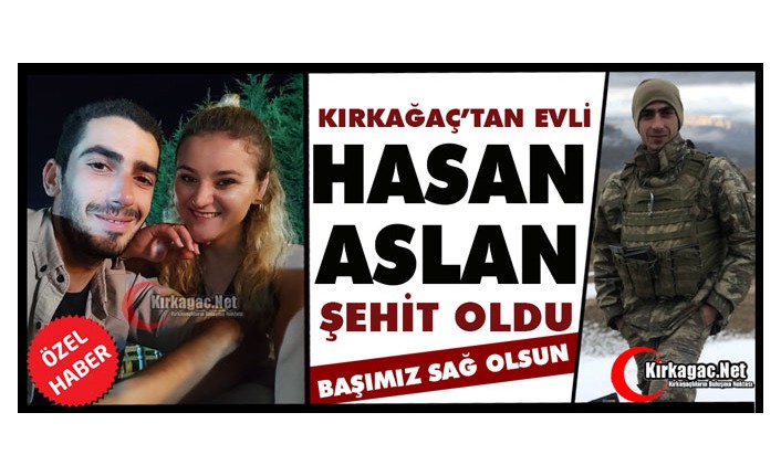 KIRKAĞAÇ’TAN EVLİ “HASAN ASLAN” ŞEHİT OLDU