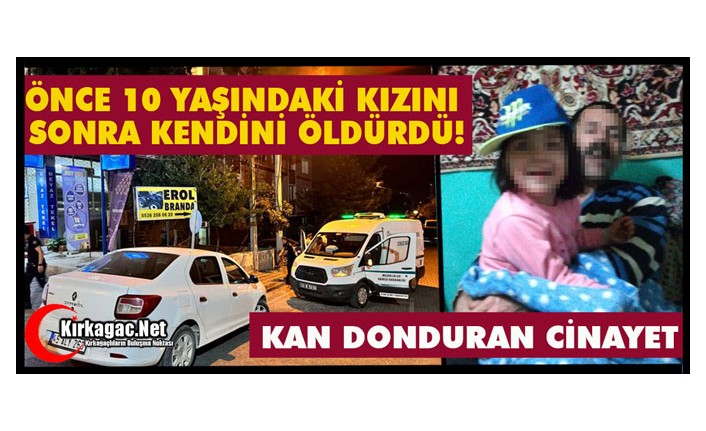 KORKUNÇ CİNAYET..ÖNCE 10 YAŞINDAKİ KIZINI, SONRA KENDİNİ ÖLDÜRDÜ