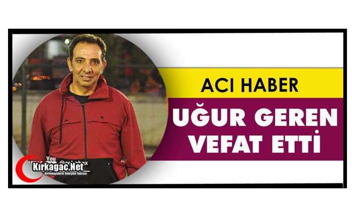 ACI HABER.. UĞUR GEREN VEFAT ETTİ