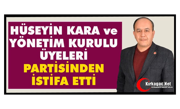 HÜSEYİN KARA ve YÖNETİM KURULU ÜYELERİ PARTİSİNDEN İSTİFA ETTİ