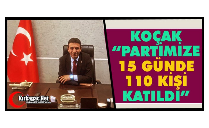 KOÇAK “PARTİMİZE 15 GÜNDE 110 KİŞİ KATILDI”