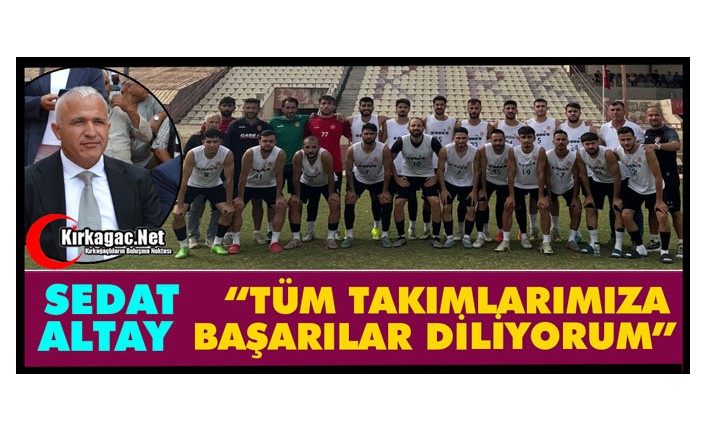 ALTAY “TÜM TAKIMLARIMIZA BAŞARILAR DİLİYORUM”