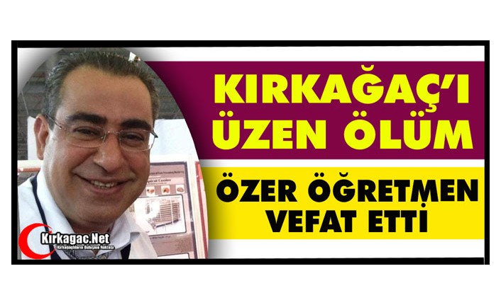 KIRKAĞAÇ’I ÜZEN ÖLÜM…ÖZER ÖĞRETMEN VEFAT ETTİ