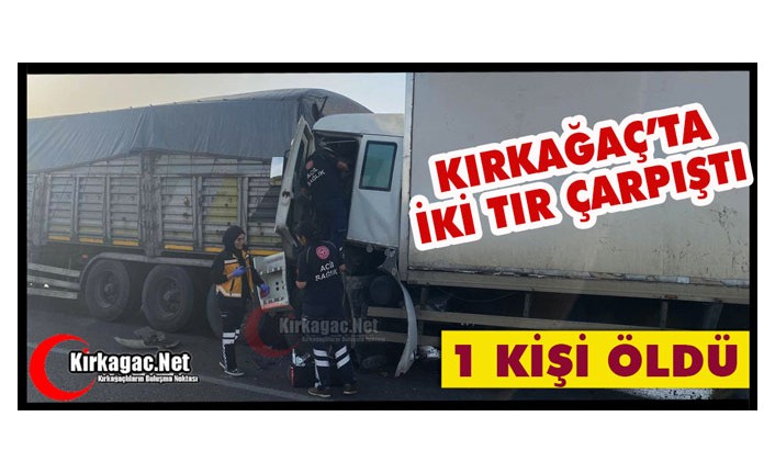 KIRKAĞAÇ’TA İKİ TIR ÇARPIŞTI 1 ÖLÜ