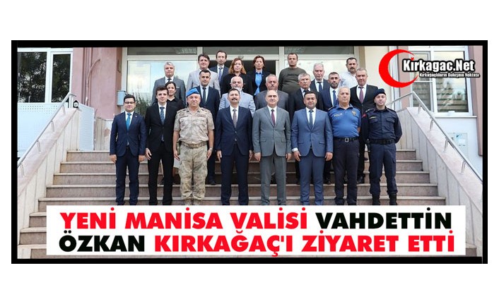 YENİ MANİSA VALİSİ VAHDETTİN ÖZKAN KIRKAĞAÇ'I ZİYARET ETTİ