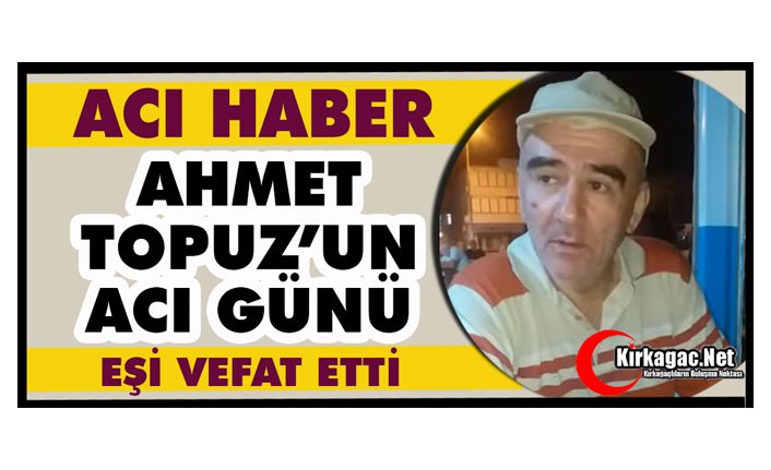 ACI HABER...AHMET TOPUZ’UN ACI GÜNÜ