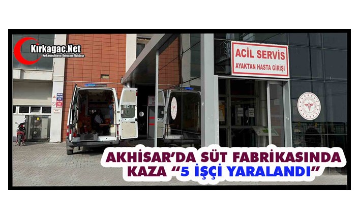 AKHİSAR’DA SÜT FABRİKASINDA KAZA “5 İŞÇİ YARALANDI”