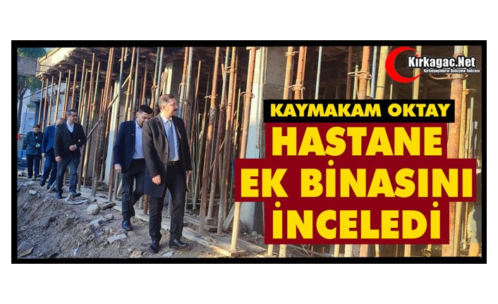 KAYMAKAM OKTAY, HASTANE EK BİNASINI İNCELEDİ