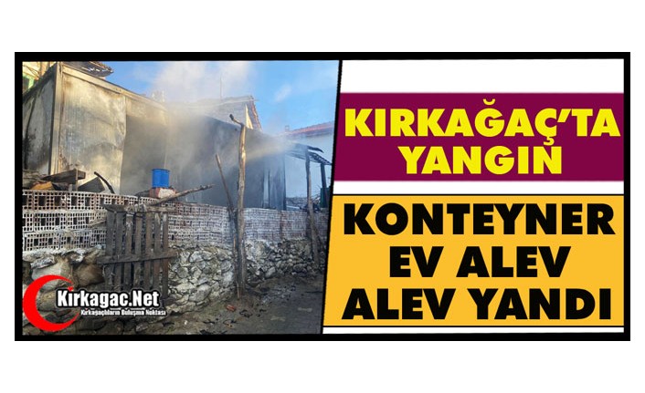 KIRKAĞAÇ’TA KONTEYNER EV ALEV ALEV YANDI