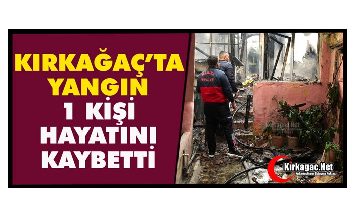 KIRKAĞAÇ’TA YANGIN 1 KİŞİ HAYATINI KAYBETTİ