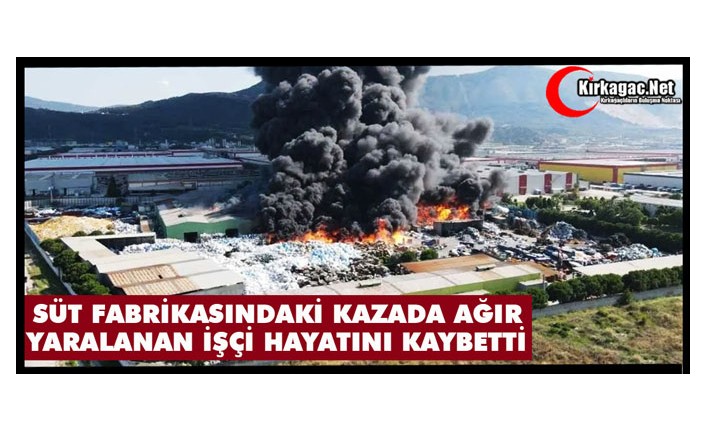 SÜT FABRİKASINDAKİ KAZADA AĞIR YARALANAN İŞÇİ HAYATINI KAYBETTİ