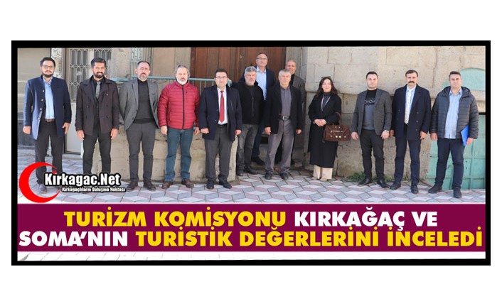 TURİZM KOMİSYONU KIRKAĞAÇ VE SOMA’NIN TURİSTİK DEĞERLERİNİ İNCELEDİ