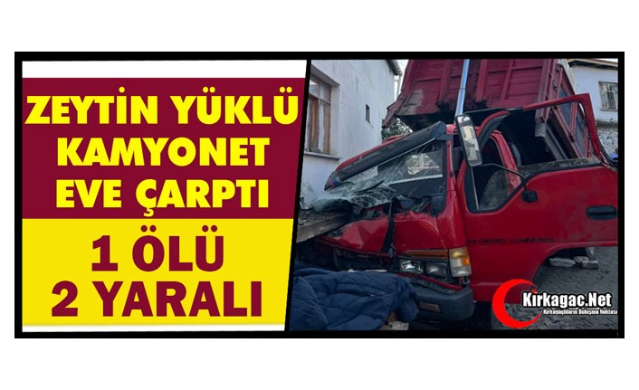 ZEYTİN YÜKLÜ KAMYONET EVE ÇARPTI: 1 ÖLÜ, 2 YARALI