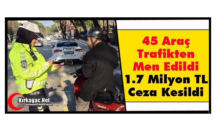 45 ARAÇ TRAFİKTEN MEN EDİLDİ, 1.7 MİLYON TL CEZA KESİLDİ