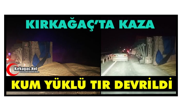 KIRKAĞAÇ’TA KUM YÜKLÜ TIR DEVRİLDİ