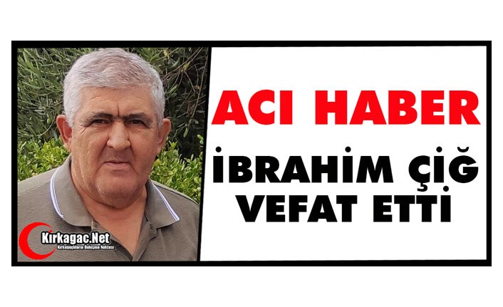 ACI HABER.. İBRAHİM ÇİĞ VEFAT ETTİ