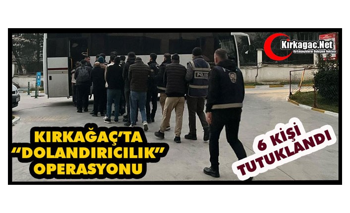 KIRKAĞAÇ’TA “DOLANDIRICILIK” OPERASYONU 6 KİŞİ TUTUKLANDI