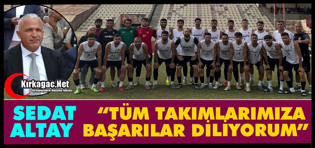 ALTAY “TÜM TAKIMLARIMIZA BAŞARILAR DİLİYORUM”