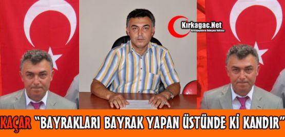 CHP'Lİ KAÇAR'DAN “TÜRK BAYRAĞI“ TEPKİSİ