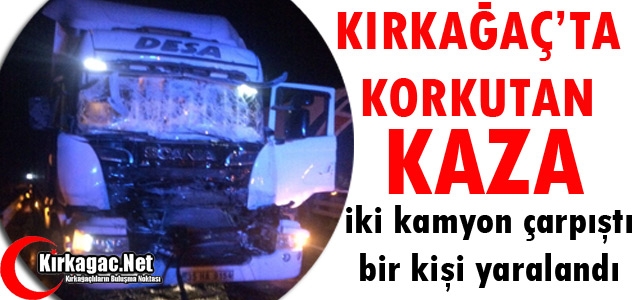 KIRKAĞAÇ’TA İKİ KAMYON ÇARPIŞTI 1 YARALI