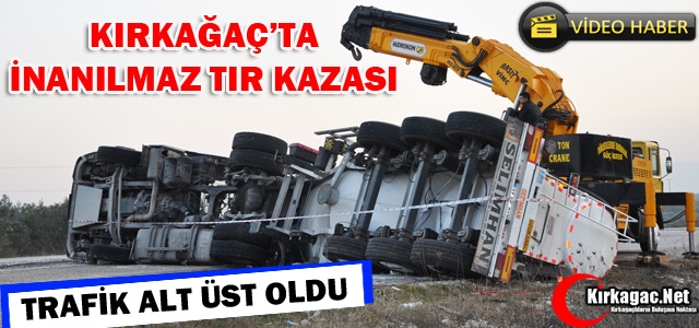 KIRKAĞAÇ’TA İNANILMAZ TIR KAZASI 