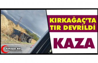 KIRKAĞAÇ’TA TIR DEVRİLDİ