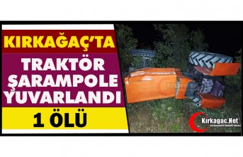 KIRKAĞAÇ’TA TRAKTÖR ŞARAMPOLE YUVARLANDI 1 ÖLÜ