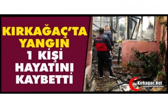 KIRKAĞAÇ’TA YANGIN 1 KİŞİ HAYATINI KAYBETTİ