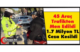 45 ARAÇ TRAFİKTEN MEN EDİLDİ, 1.7 MİLYON TL CEZA KESİLDİ