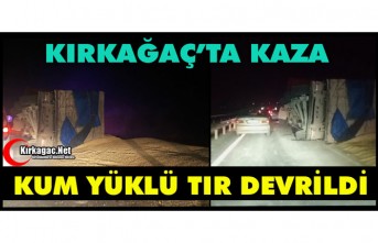 KIRKAĞAÇ’TA KUM YÜKLÜ TIR DEVRİLDİ